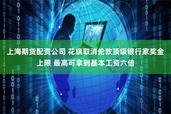 上海期货配资公司 花旗取消伦敦顶级银行家奖金上限 最高可拿到基本工资六倍