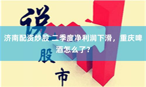 济南配资炒股 二季度净利润下滑，重庆啤酒怎么了？