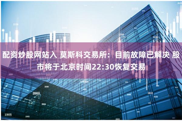 配资炒股网站入 莫斯科交易所：目前故障已解决 股市将于北京时间22:30恢复交易