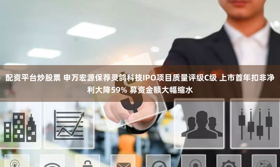 配资平台炒股票 申万宏源保荐灵鸽科技IPO项目质量评级C级 上市首年扣非净利大降59% 募资金额大幅缩水