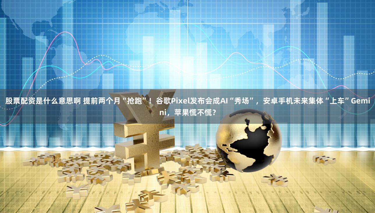 股票配资是什么意思啊 提前两个月“抢跑”！谷歌Pixel发布会成AI“秀场”，安卓手机未来集体“上车”Gemini，苹果慌不慌？