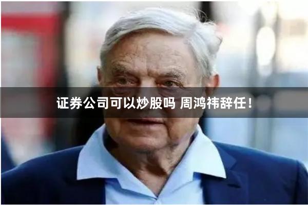 证券公司可以炒股吗 周鸿祎辞任！