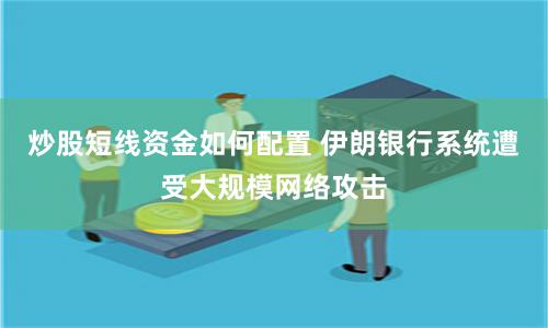 炒股短线资金如何配置 伊朗银行系统遭受大规模网络攻击