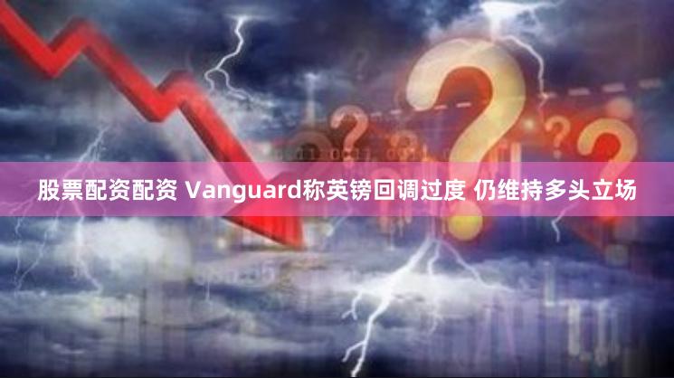 股票配资配资 Vanguard称英镑回调过度 仍维持多头立场