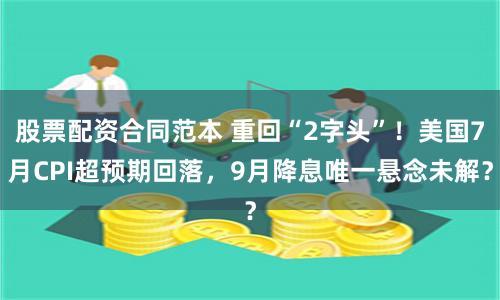 股票配资合同范本 重回“2字头”！美国7月CPI超预期回落，9月降息唯一悬念未解？