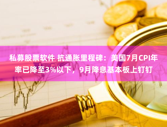 私募股票软件 抗通胀里程碑：美国7月CPI年率已降至3%以下，9月降息基本板上钉钉