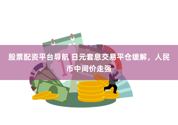 股票配资平台导航 日元套息交易平仓缓解，人民币中间价走强