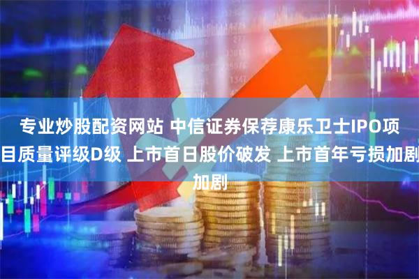 专业炒股配资网站 中信证券保荐康乐卫士IPO项目质量评级D级 上市首日股价破发 上市首年亏损加剧