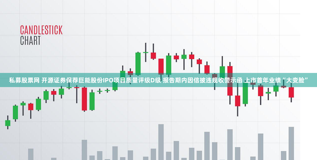 私募股票网 开源证券保荐巨能股份IPO项目质量评级D级 报告期内因信披违规收警示函 上市首年业绩“大变脸”