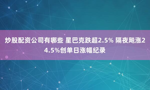 炒股配资公司有哪些 星巴克跌超2.5% 隔夜飚涨24.5%创单日涨幅纪录