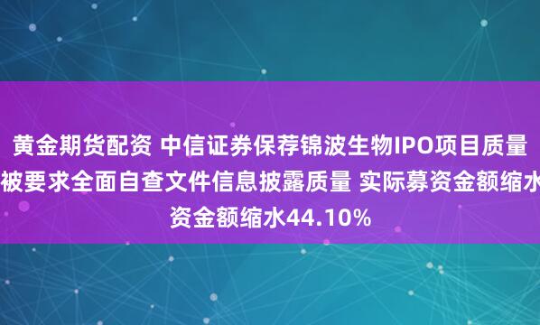 黄金期货配资 中信证券保荐锦波生物IPO项目质量评级C级 被要求全面自查文件信息披露质量 实际募资金额缩水44.10%
