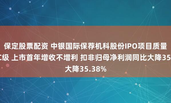保定股票配资 中银国际保荐机科股份IPO项目质量评级C级 上市首年增收不增利 扣非归母净利润同比大降35.38%