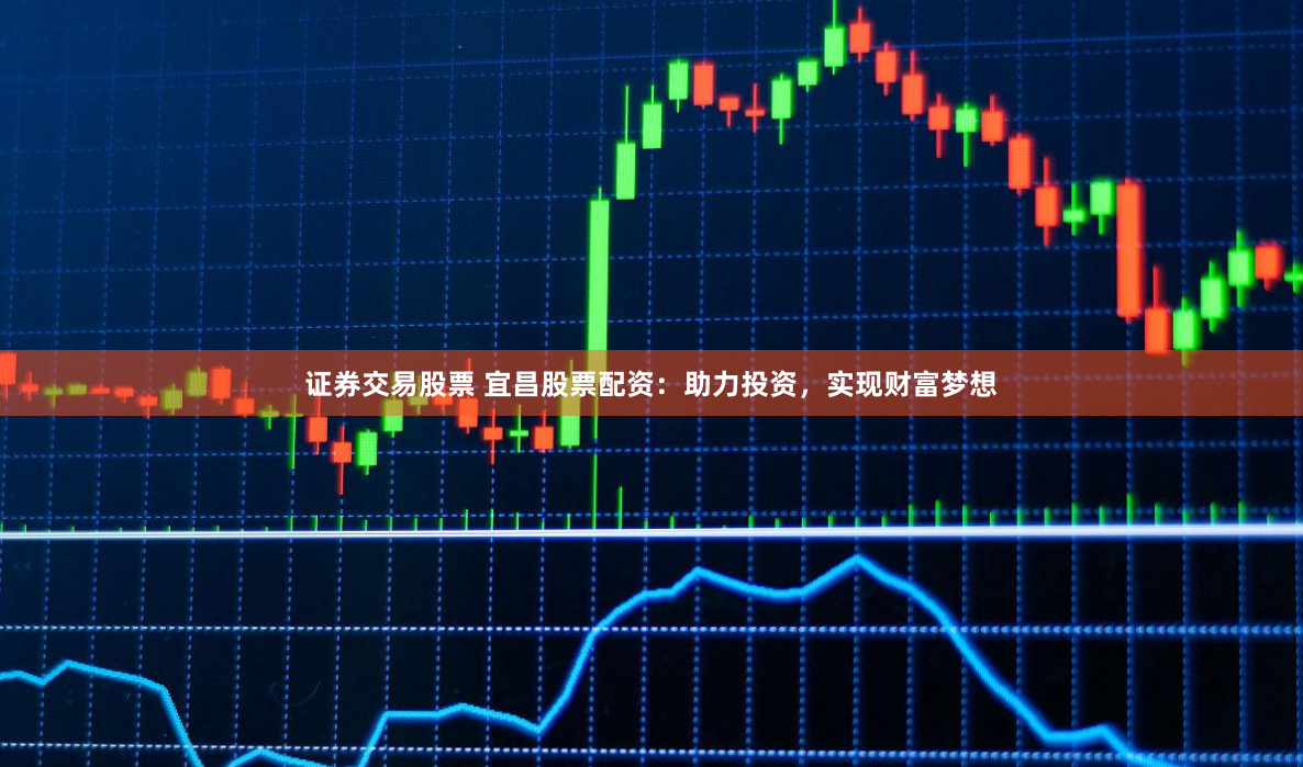 证券交易股票 宜昌股票配资：助力投资，实现财富梦想