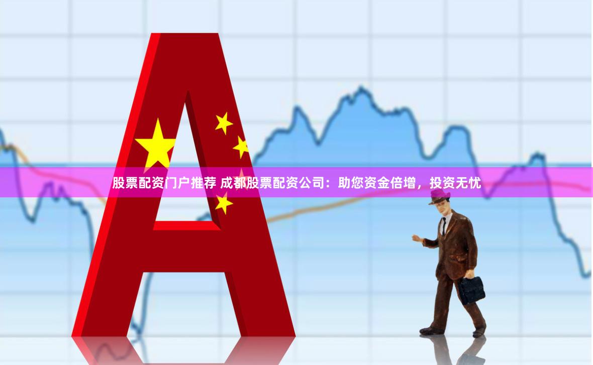 股票配资门户推荐 成都股票配资公司：助您资金倍增，投资无忧