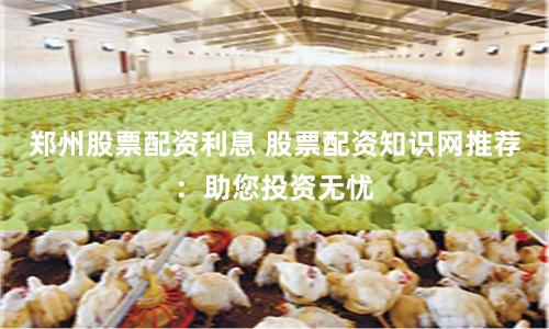 郑州股票配资利息 股票配资知识网推荐：助您投资无忧