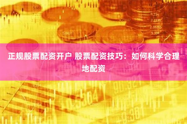 正规股票配资开户 股票配资技巧：如何科学合理地配资