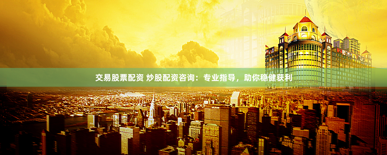 交易股票配资 炒股配资咨询：专业指导，助你稳健获利