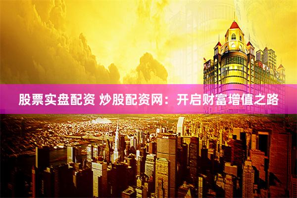 股票实盘配资 炒股配资网：开启财富增值之路