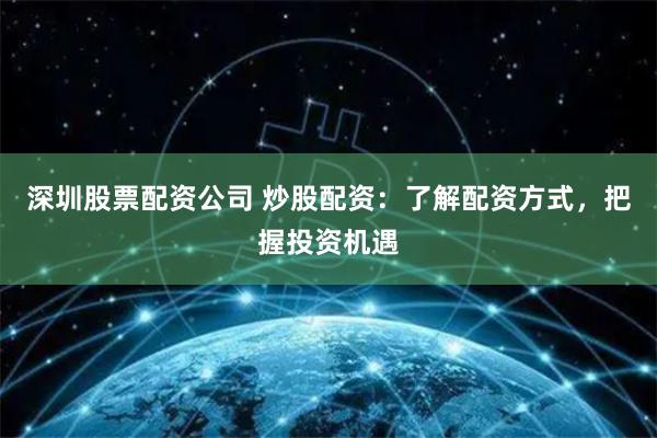 深圳股票配资公司 炒股配资：了解配资方式，把握投资机遇