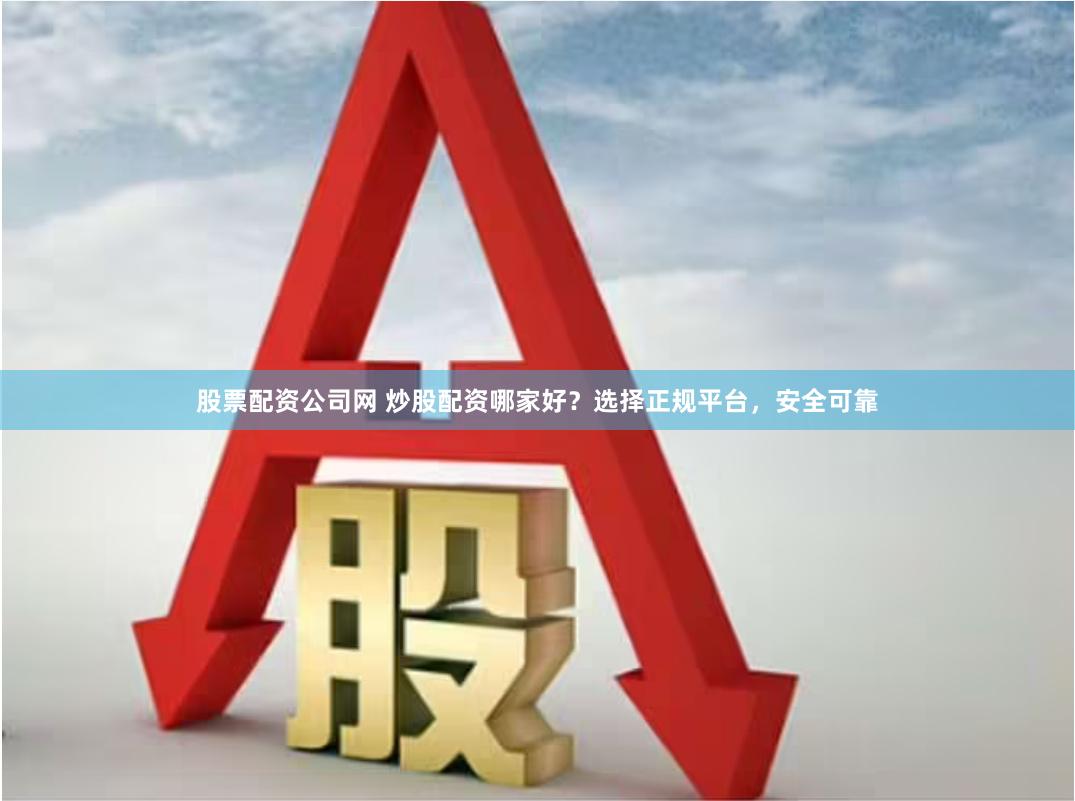 股票配资公司网 炒股配资哪家好？选择正规平台，安全可靠