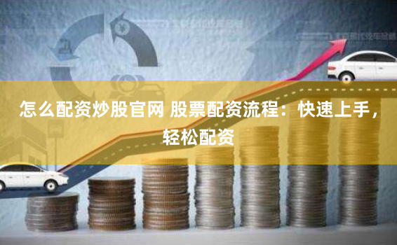 怎么配资炒股官网 股票配资流程：快速上手，轻松配资