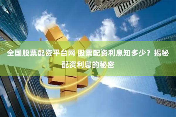 全国股票配资平台网 股票配资利息知多少？揭秘配资利息的秘密
