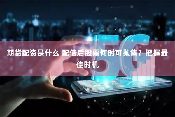 期货配资是什么 配债后股票何时可抛售？把握最佳时机