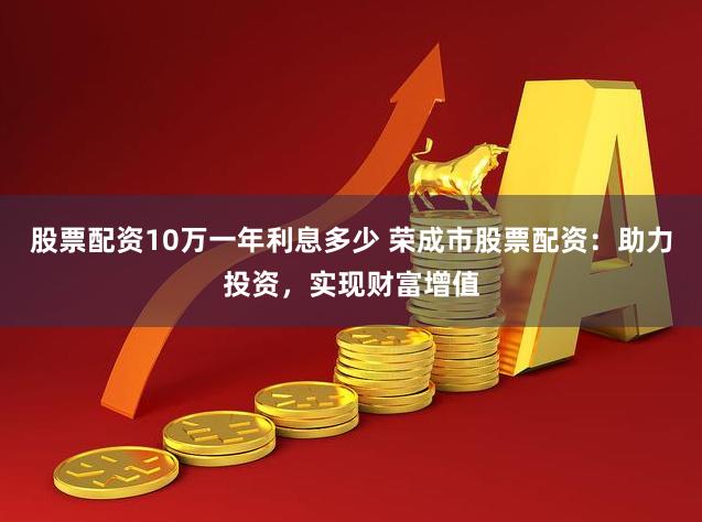 股票配资10万一年利息多少 荣成市股票配资：助力投资，实现财富增值