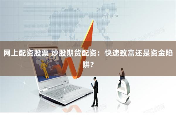网上配资股票 炒股期货配资：快速致富还是资金陷阱？