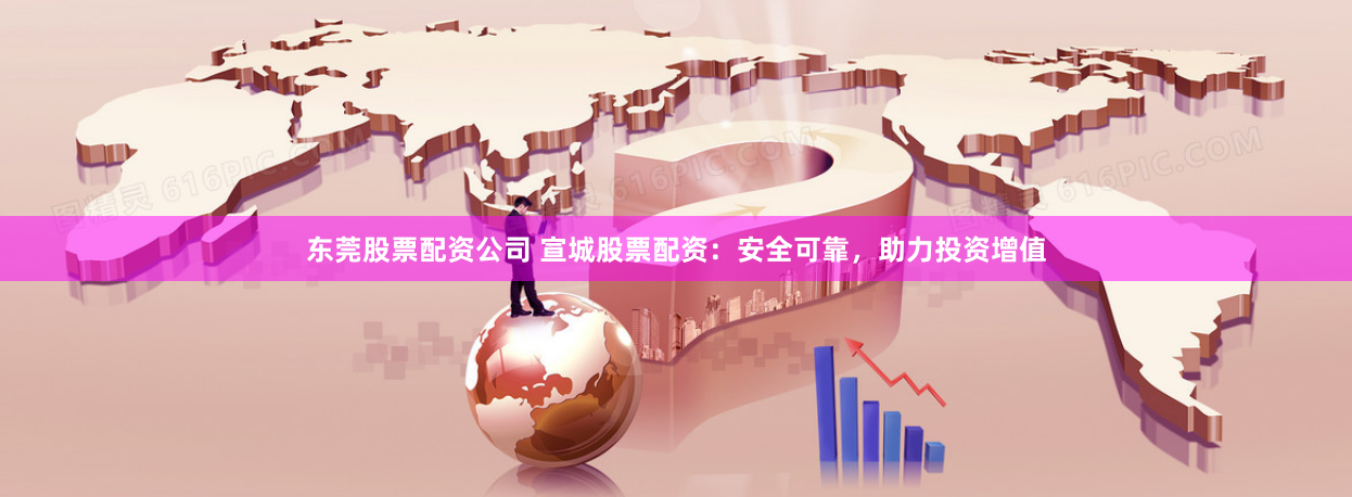 东莞股票配资公司 宣城股票配资：安全可靠，助力投资增值