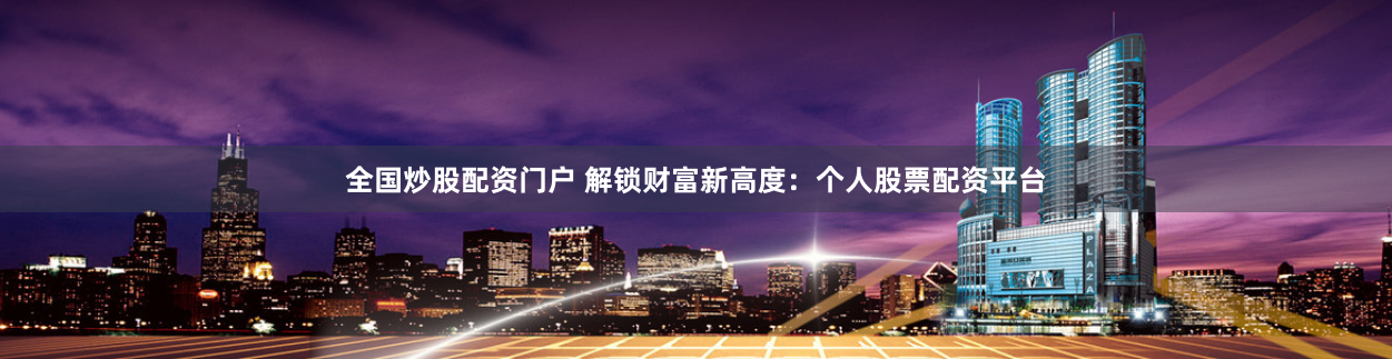 全国炒股配资门户 解锁财富新高度：个人股票配资平台
