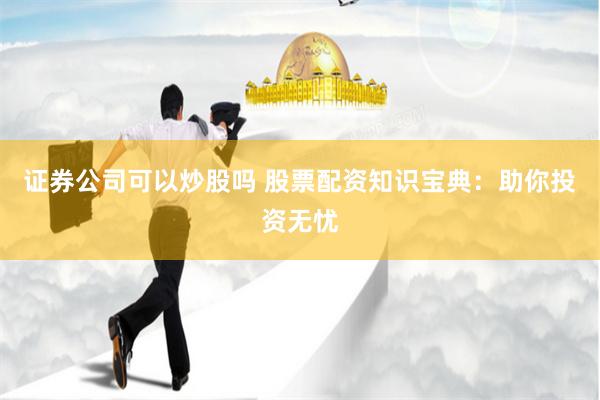 证券公司可以炒股吗 股票配资知识宝典：助你投资无忧