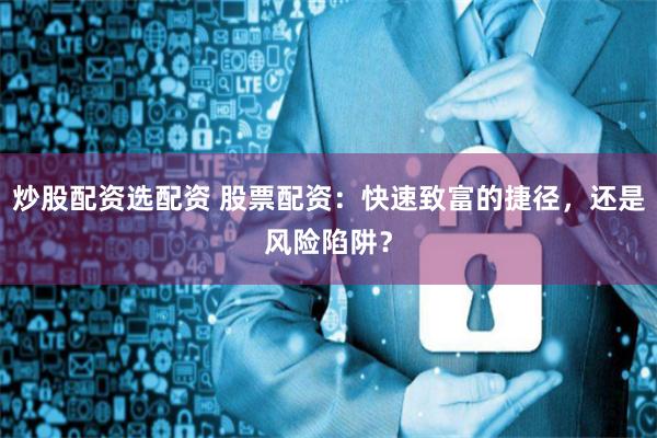 炒股配资选配资 股票配资：快速致富的捷径，还是风险陷阱？