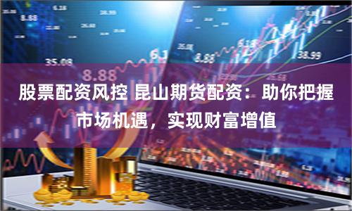股票配资风控 昆山期货配资：助你把握市场机遇，实现财富增值