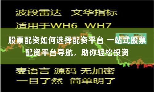 股票配资如何选择配资平台 一站式股票配资平台导航,助你轻松投资