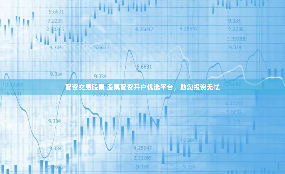 配资交易股票 股票配资开户优选平台，助您投资无忧