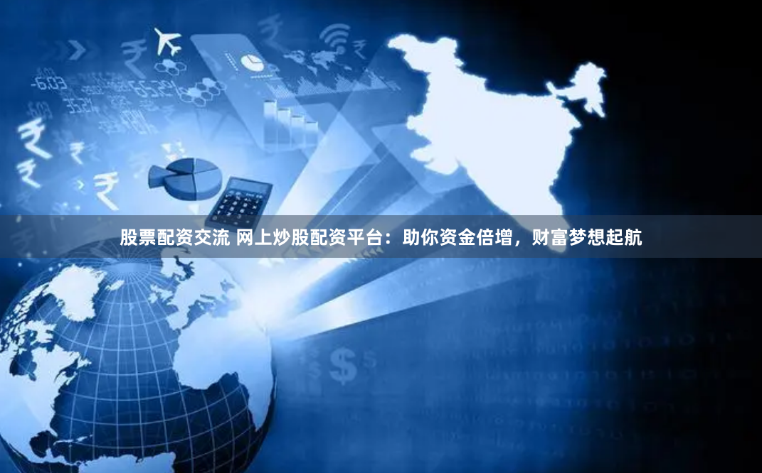 股票配资交流 网上炒股配资平台：助你资金倍增，财富梦想起航