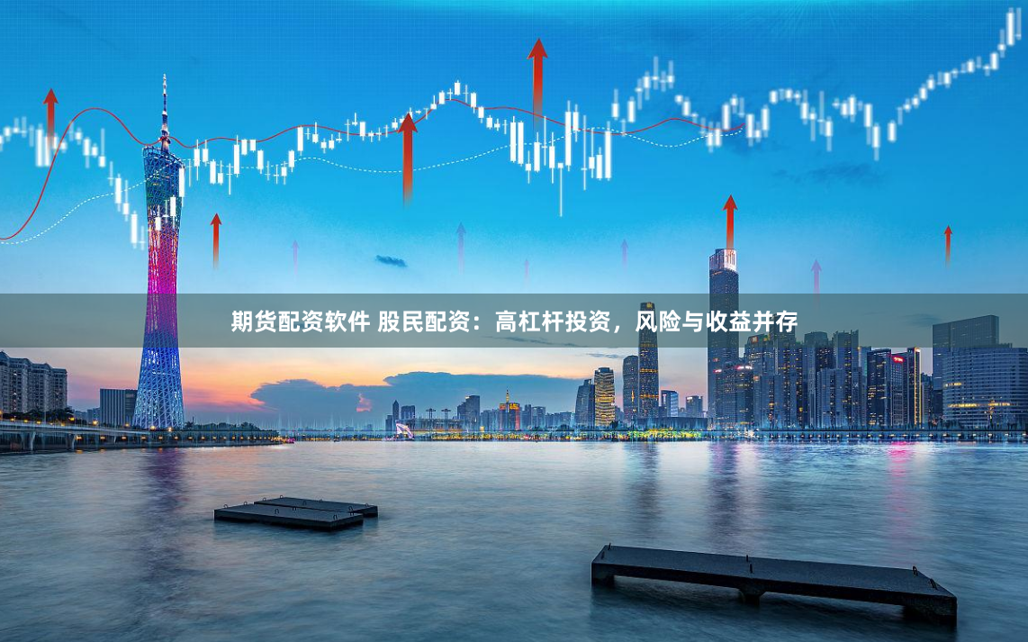 期货配资软件 股民配资：高杠杆投资，风险与收益并存