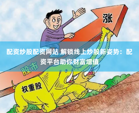 配资炒股配资网站 解锁线上炒股新姿势：配资平台助你财富增值