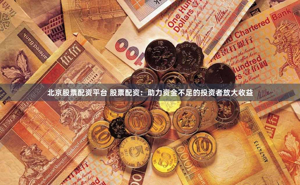 北京股票配资平台 股票配资：助力资金不足的投资者放大收益