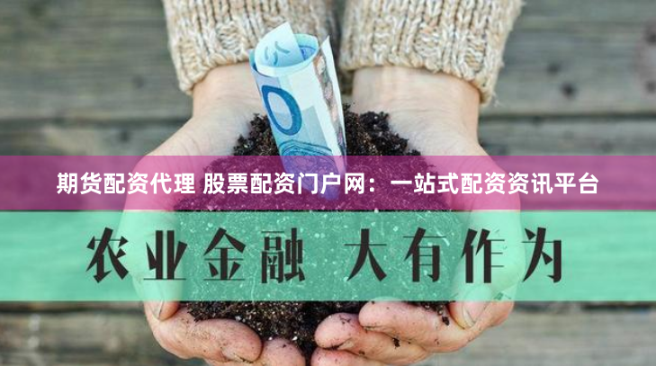 期货配资代理 股票配资门户网：一站式配资资讯平台