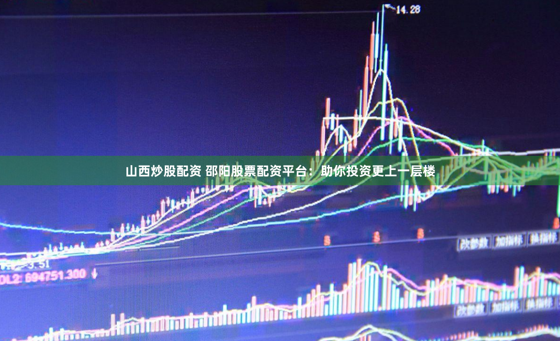 山西炒股配资 邵阳股票配资平台：助你投资更上一层楼