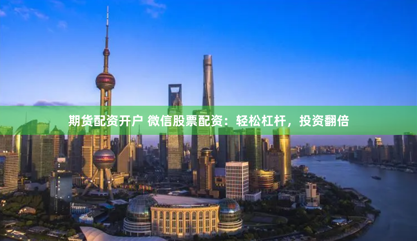 期货配资开户 微信股票配资：轻松杠杆，投资翻倍