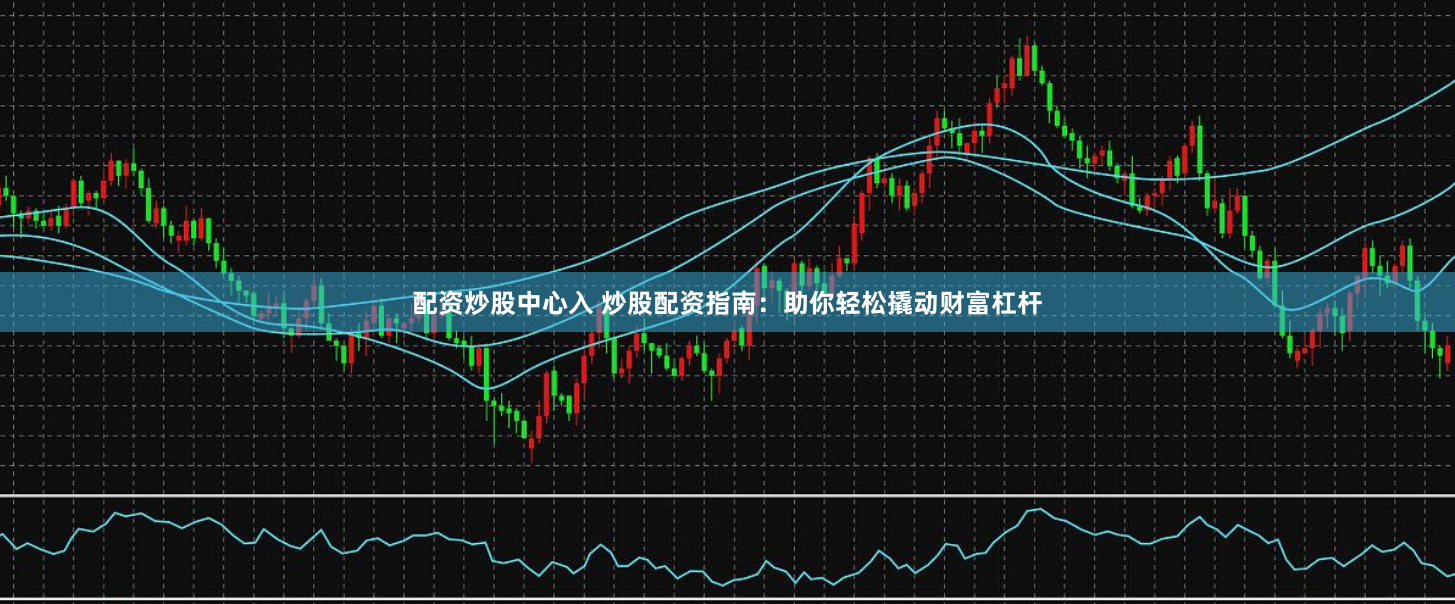 配资炒股中心入 炒股配资指南：助你轻松撬动财富杠杆