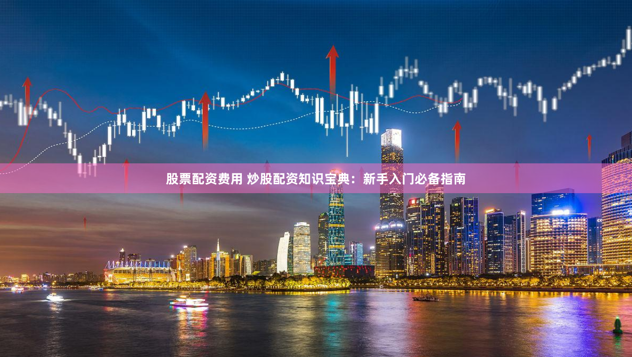股票配资费用 炒股配资知识宝典：新手入门必备指南