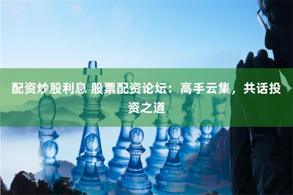 配资炒股利息 股票配资论坛：高手云集，共话投资之道