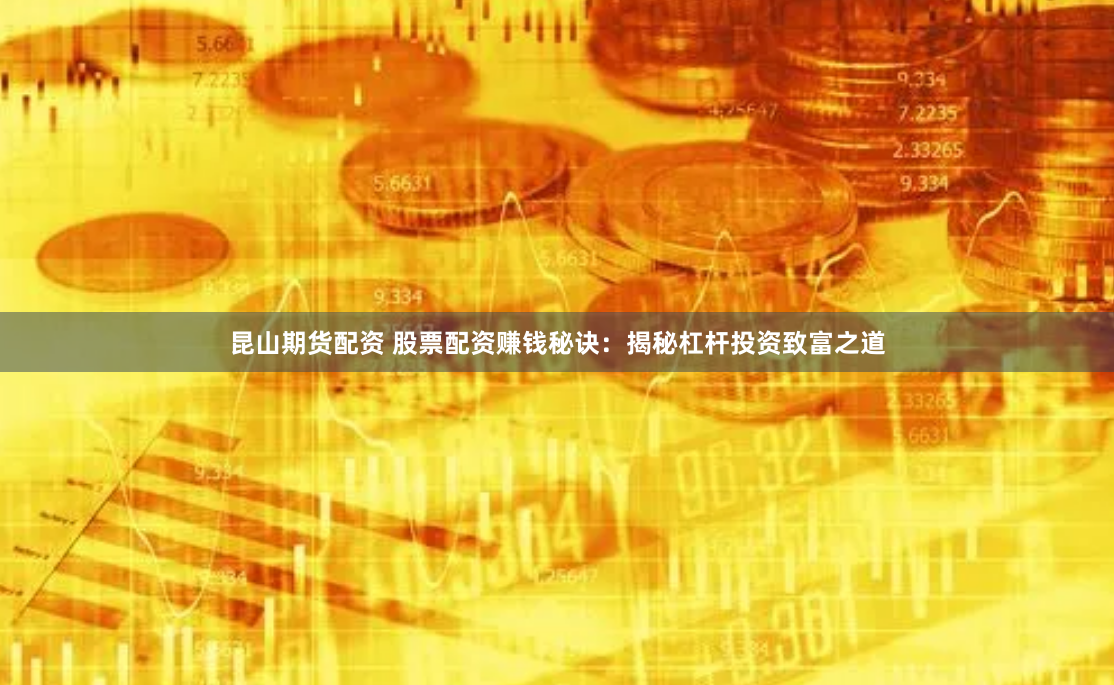 昆山期货配资 股票配资赚钱秘诀：揭秘杠杆投资致富之道