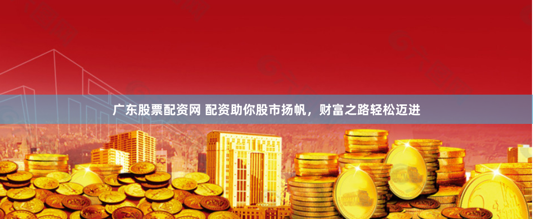 广东股票配资网 配资助你股市扬帆，财富之路轻松迈进