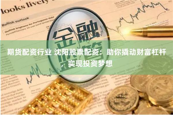 期货配资行业 沈阳股票配资：助你撬动财富杠杆，实现投资梦想