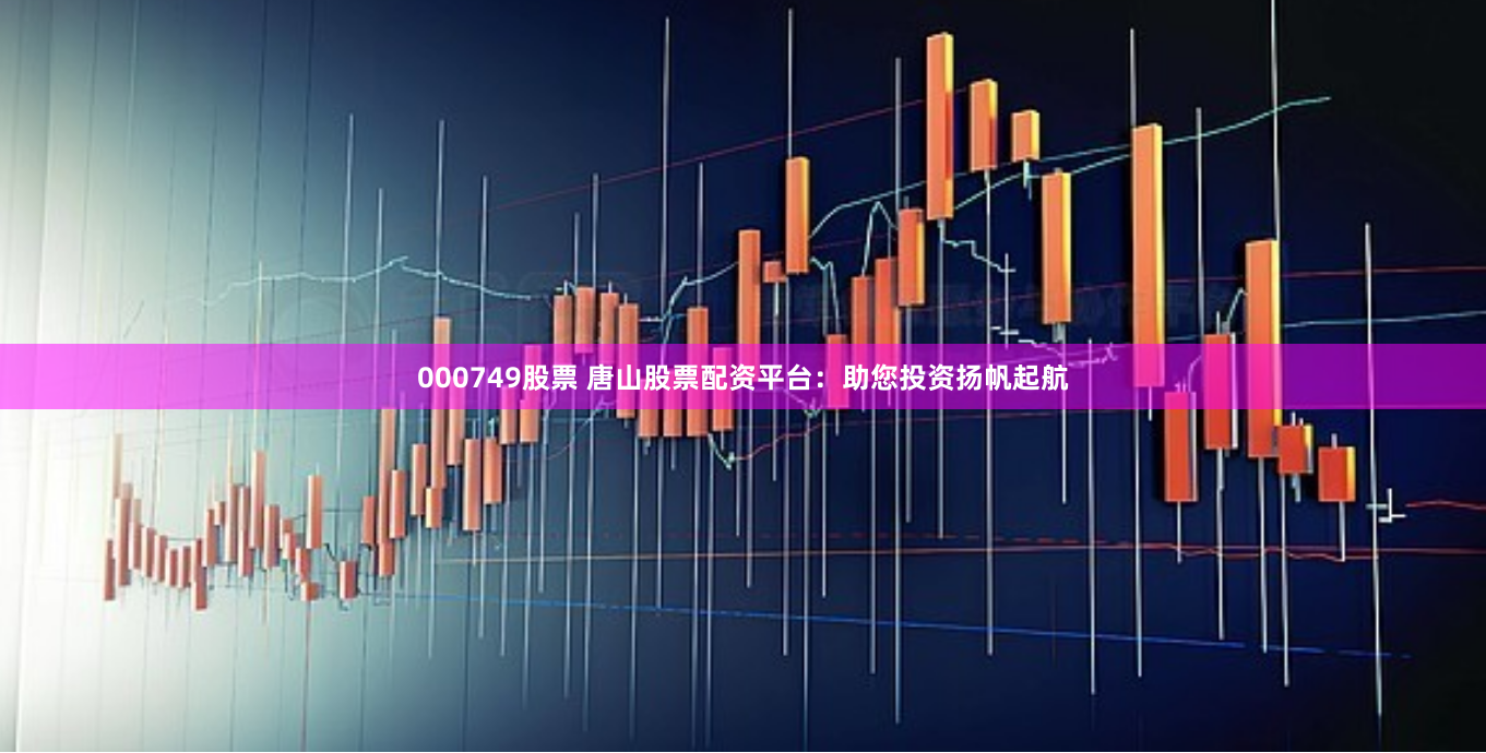 000749股票 唐山股票配资平台：助您投资扬帆起航